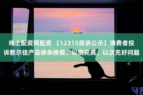 线上配资网配资 【12315投诉公示】消费者投诉敷尔佳产品掺杂掺假、以假充真、以次充好问题